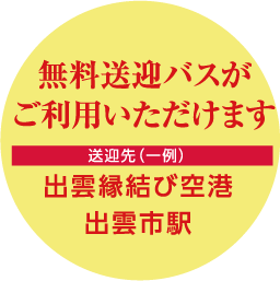 無料送迎バスがご利用いただけます-送迎先（一例）出雲縁結び空港/出雲市駅